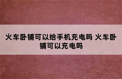 火车卧铺可以给手机充电吗 火车卧铺可以充电吗